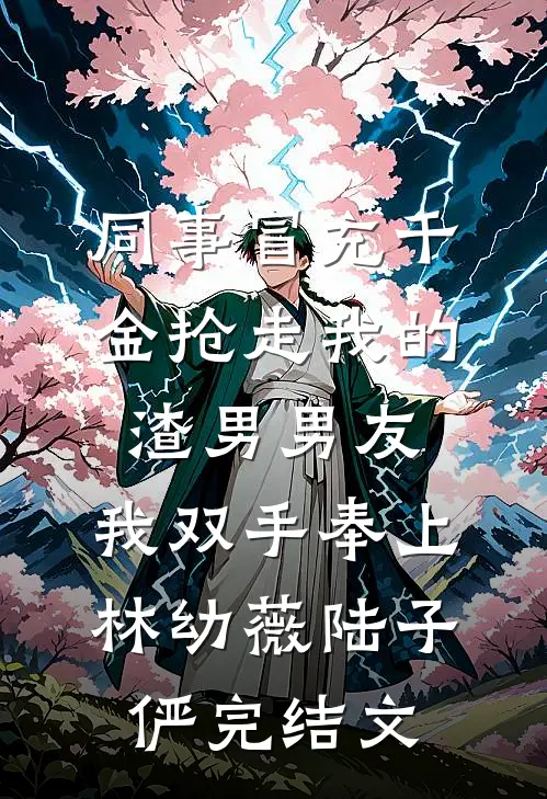 同事冒充千金抢走我的渣男男友，我双手奉上林幼薇陆子俨完结文