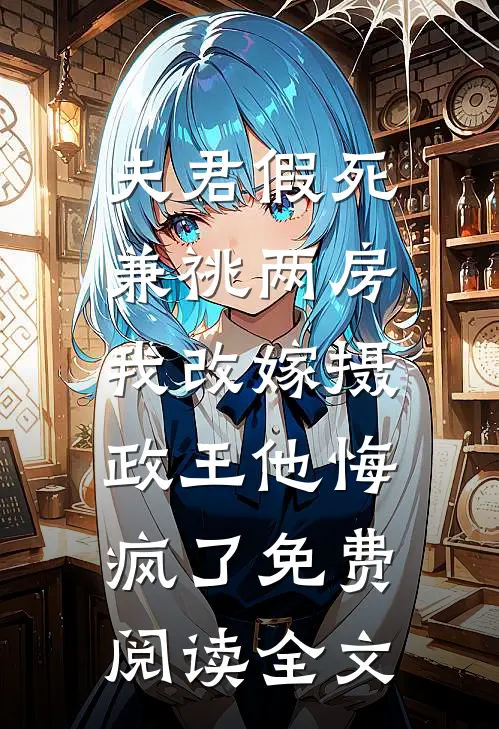夫君假死兼祧两房，我改嫁摄政王他悔疯了免费阅读全文