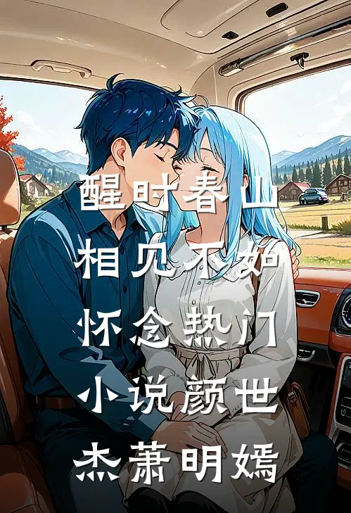 醒时春山，相见不如怀念热门小说颜世杰萧明嫣