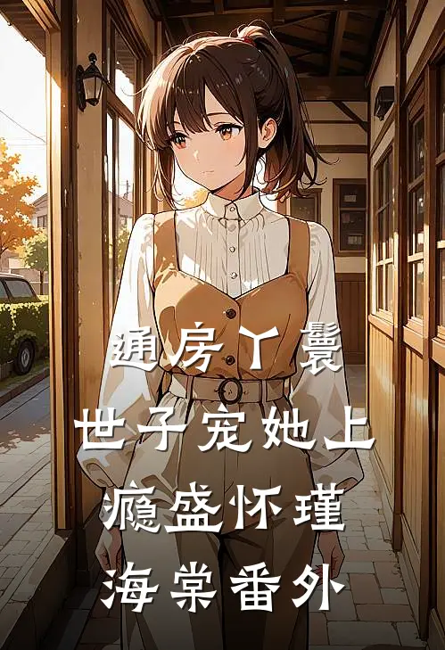 通房丫鬟，世子宠她上瘾盛怀瑾海棠番外