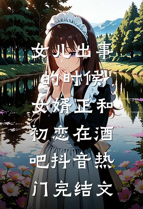 女儿出事的时候，女婿正和初恋在酒吧抖音热门完结文