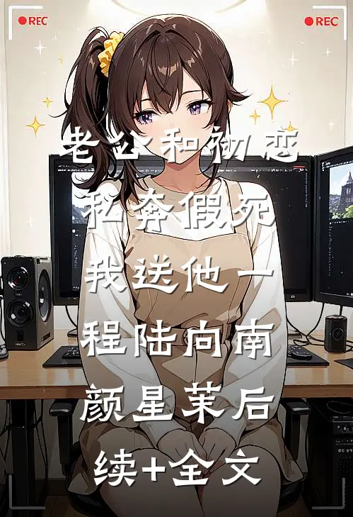 老公和初恋私奔假死，我送他一程陆向南颜星茉后续+全文