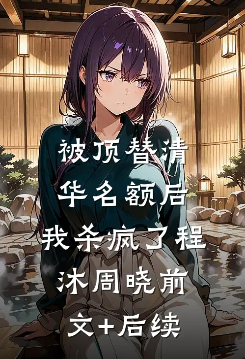 被顶替清华名额后，我杀疯了程沐周晓前文+后续