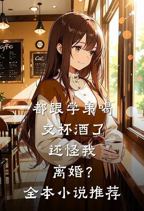 都跟学弟喝交杯酒了,还怪我离婚?全本推荐完结