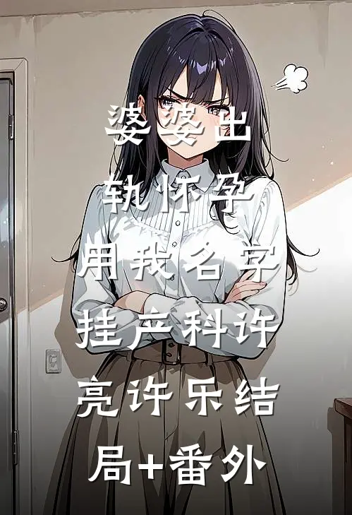 婆婆出轨怀孕，用我名字挂产科许亮许乐结局+番外