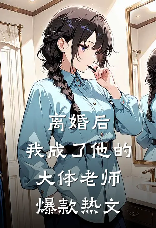 离婚后，我成了他的大体老师爆款热文