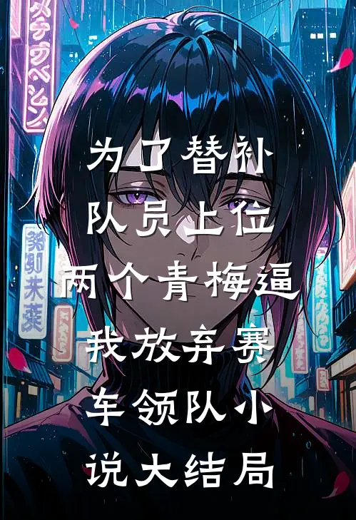 为了替补队员上位，两个青梅逼我放弃赛车领队小说大结局