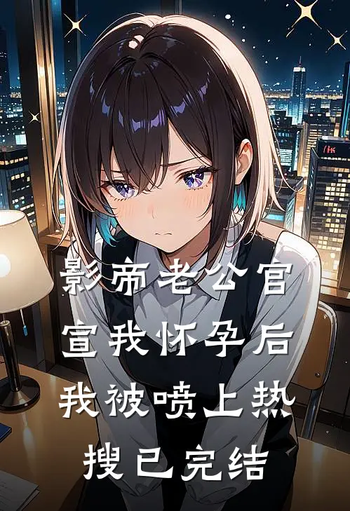 影帝老公官宣我怀孕后，我被喷上热搜已完结