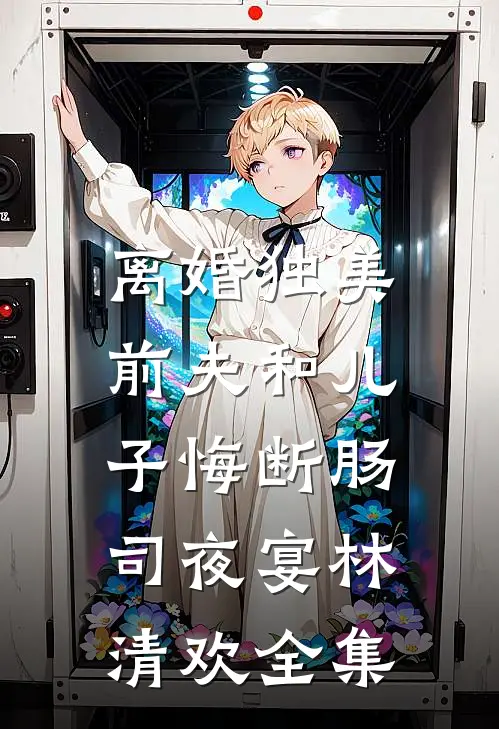 离婚独美，前夫和儿子悔断肠司夜宴林清欢全集