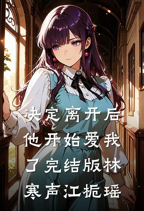 决定离开后，他开始爱我了完结版林寒声江栀瑶