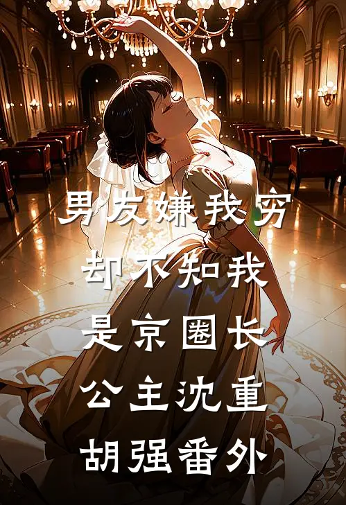 男友嫌我穷，却不知我是京圈长公主沈重胡强 番外