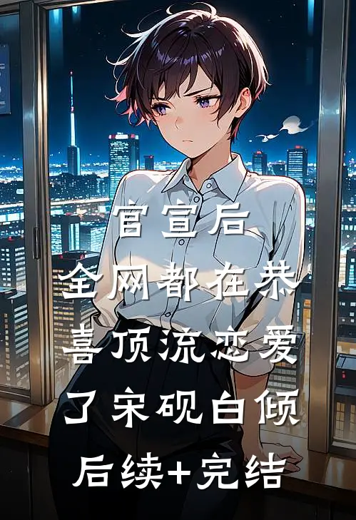 官宣后，全网都在恭喜顶流恋爱了宋砚白倾后续+完结