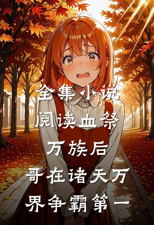 全集小说阅读血祭万族后，哥在诸天万界争霸第一