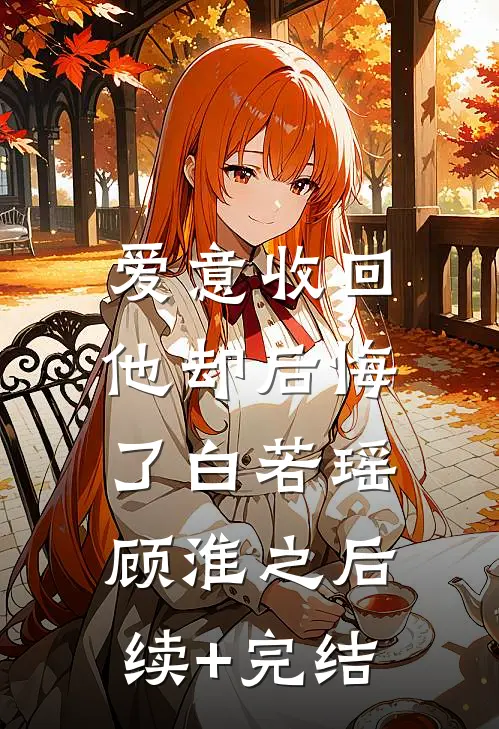 爱意收回，他却后悔了白若瑶顾淮之后续+完结