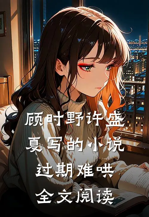 顾时野许盛夏写的小说过期难哄全文阅读