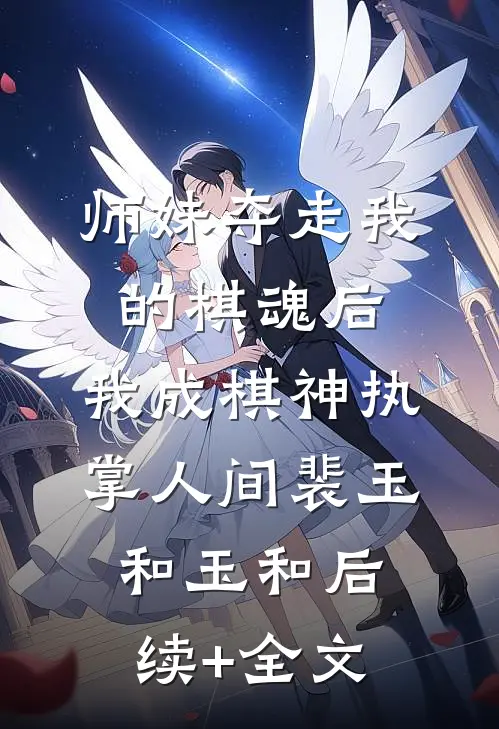 师妹夺走我的棋魂后，我成棋神执掌人间裴玉和玉和后续+全文