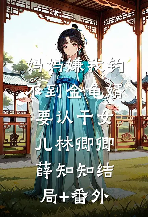 妈妈嫌我钓不到金龟婿要认干女儿林卿卿薛知知结局+番外