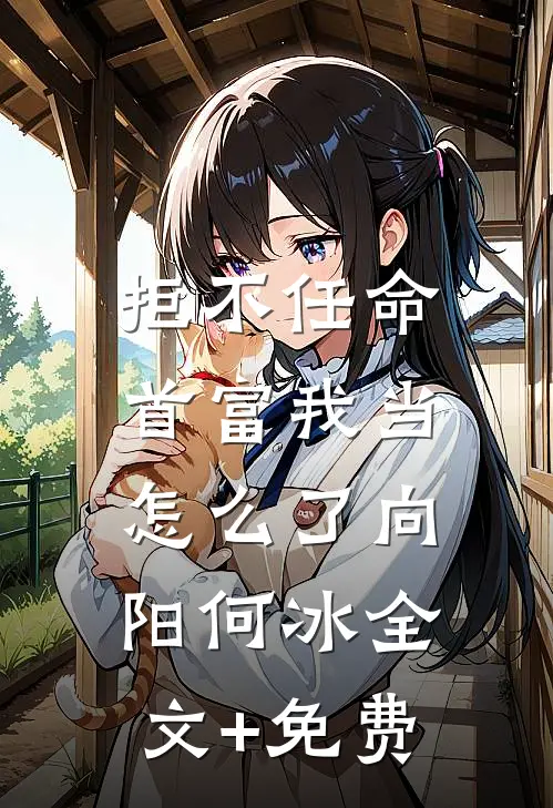 拒不任命：首富我当怎么了向阳何冰全文+免费