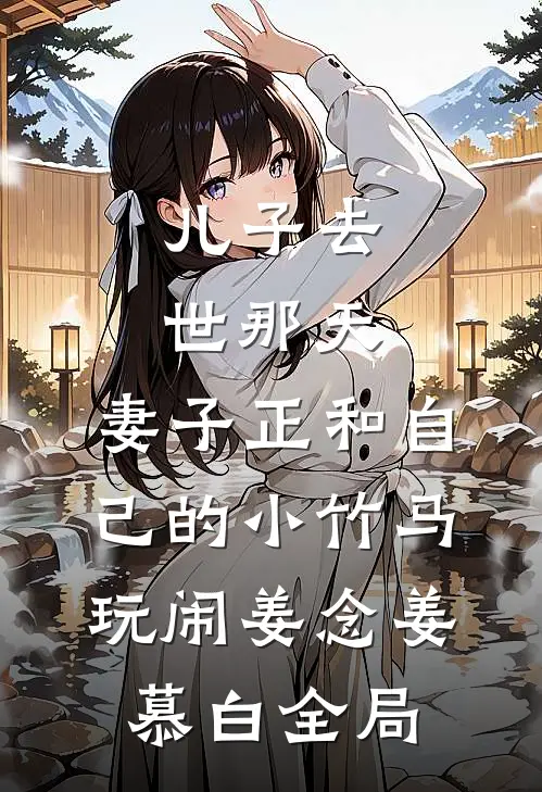 儿子去世那天，妻子正和自己的小竹马玩闹姜念姜慕白全局