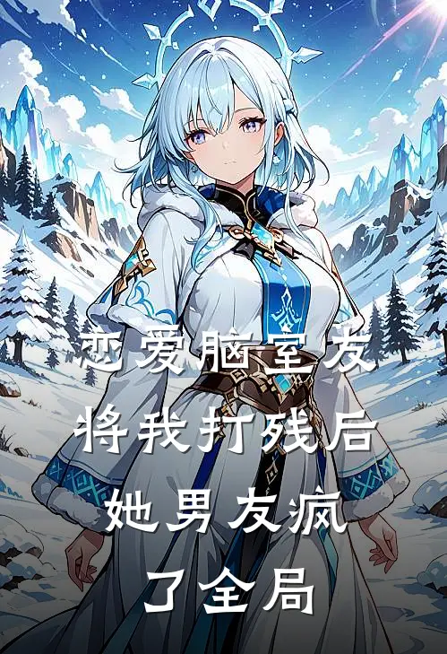 恋爱脑室友将我打残后，她男友疯了全局