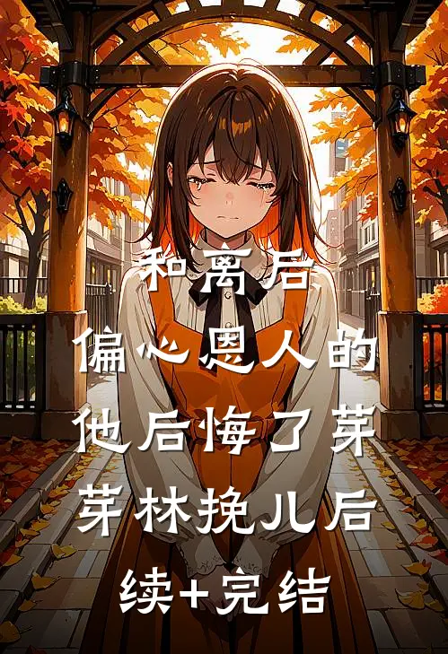 和离后，偏心恩人的他后悔了芽芽林挽儿后续+完结