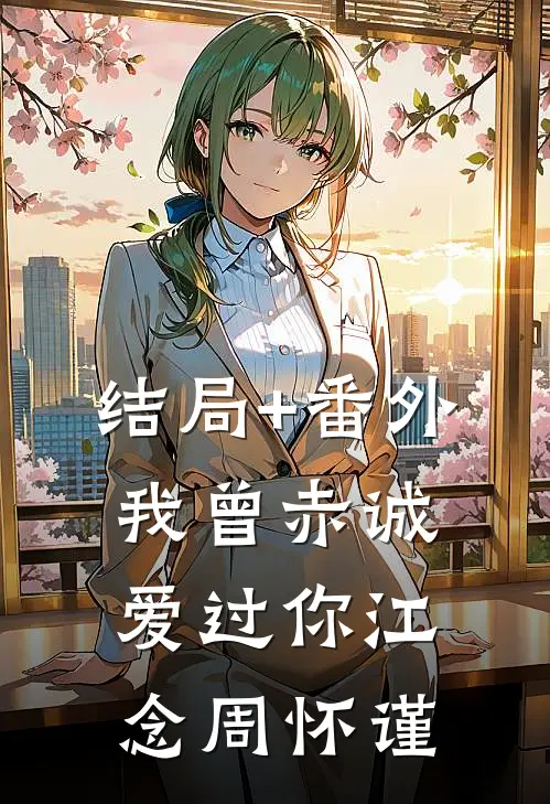 结局+番外我曾赤诚爱过你江念周怀谨