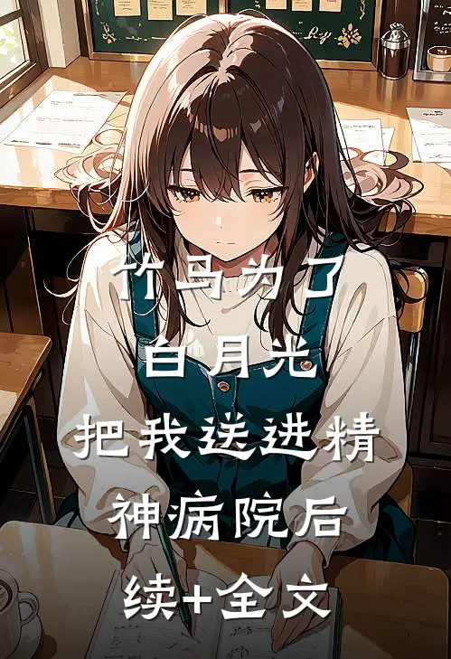 竹马为了白月光，把我送进精神病院后续+全文