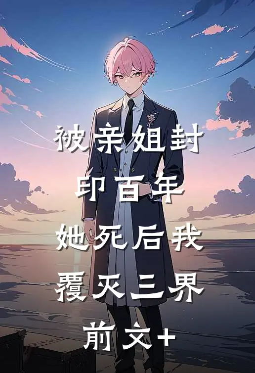 被亲姐封印百年，她死后我覆灭三界前文+