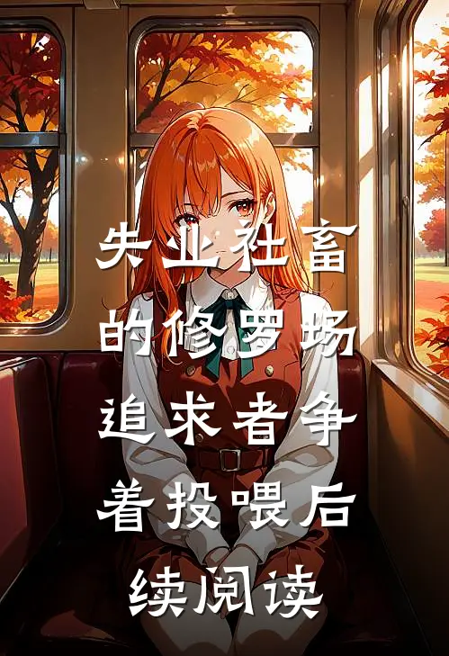 失业社畜的修罗场:追求者争着投喂后续阅读