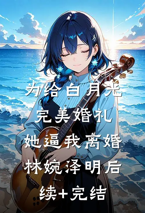 为给白月光完美婚礼，她逼我离婚林婉泽明后续+完结