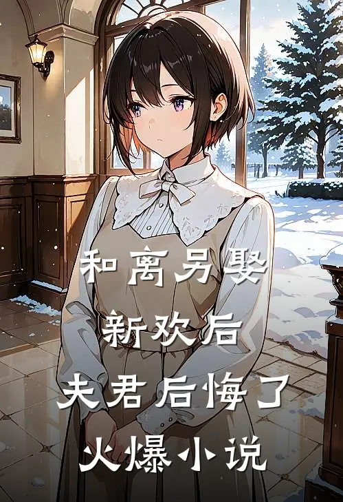 和离另娶新欢后，夫君后悔了火爆小说
