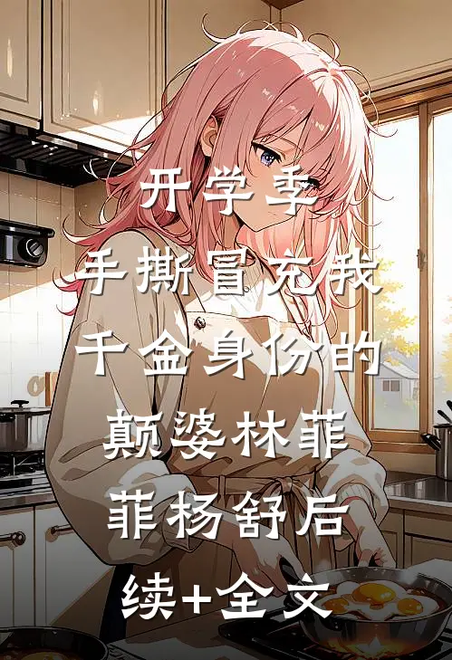 开学季，手撕冒充我千金身份的颠婆林菲菲杨舒后续+全文