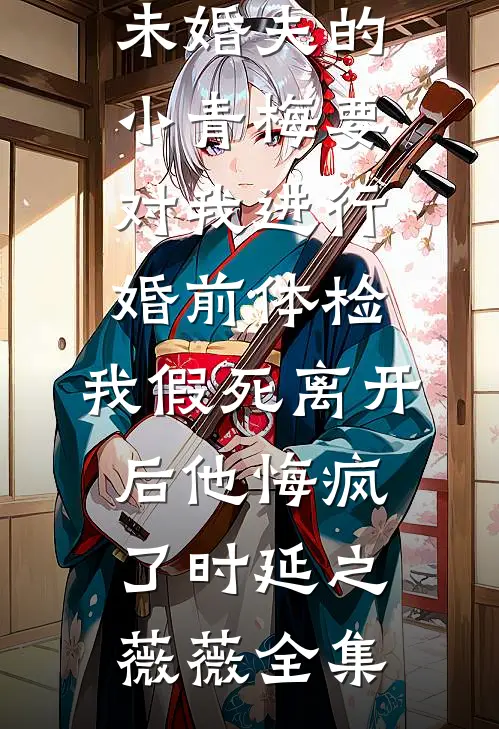 未婚夫的小青梅要对我进行婚前体检，我假死离开后他悔疯了时延之薇薇全集