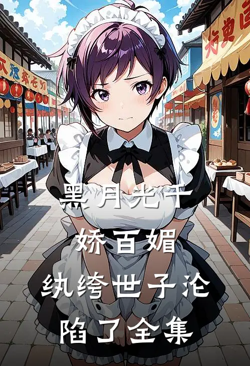 黑月光千娇百媚，纨绔世子沦陷了 全集