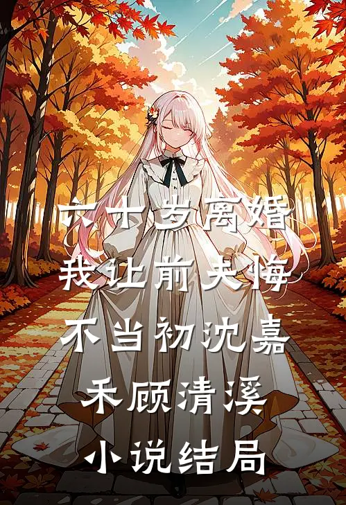 六十岁离婚：我让前夫悔不当初沈嘉禾顾清溪小说结局