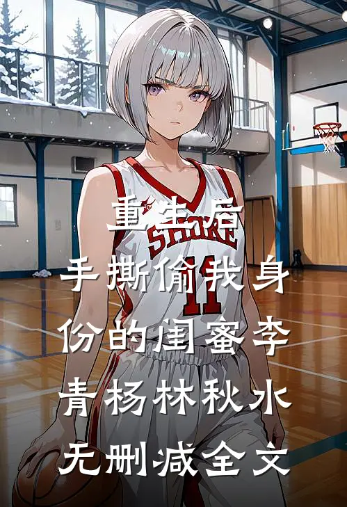 重生后，手撕偷我身份的闺蜜李青杨林秋水无删减全文