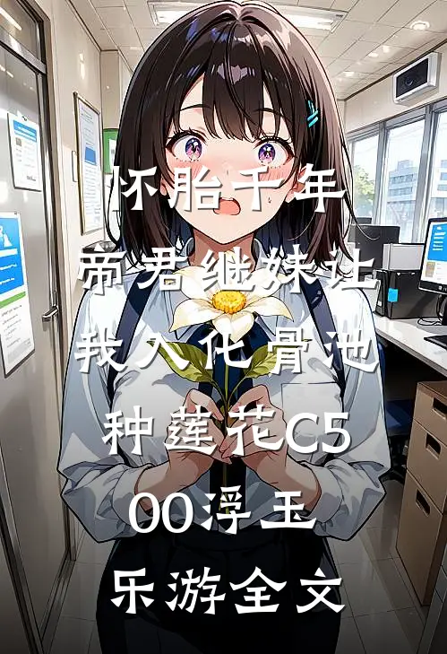 怀胎千年，帝君继妹让我入化骨池种莲花C500浮玉乐游全文