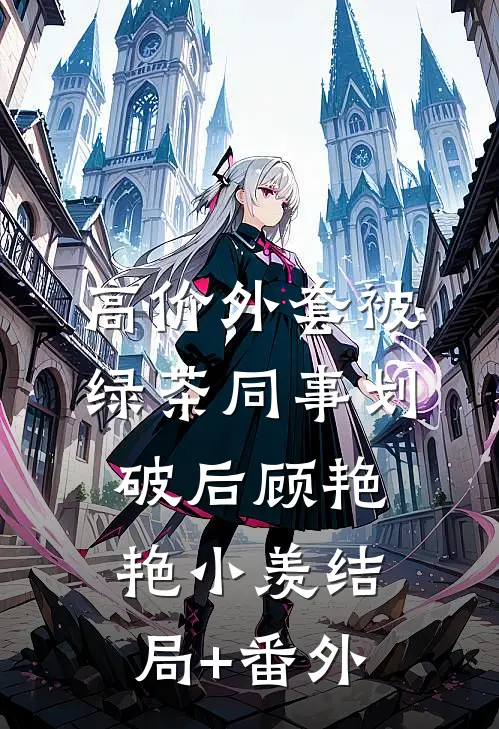 高价外套被绿茶同事划破后顾艳艳小羡结局+番外