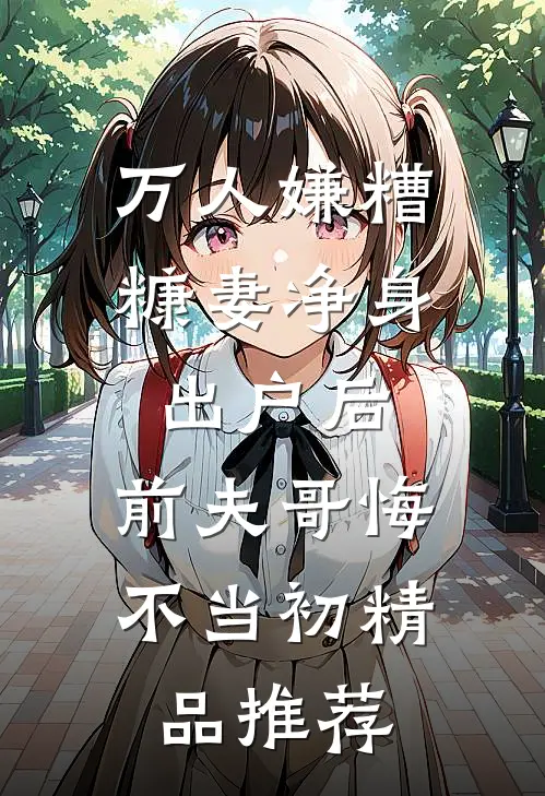 万人嫌糟糠妻净身出户后，前夫哥悔不当初精品推荐