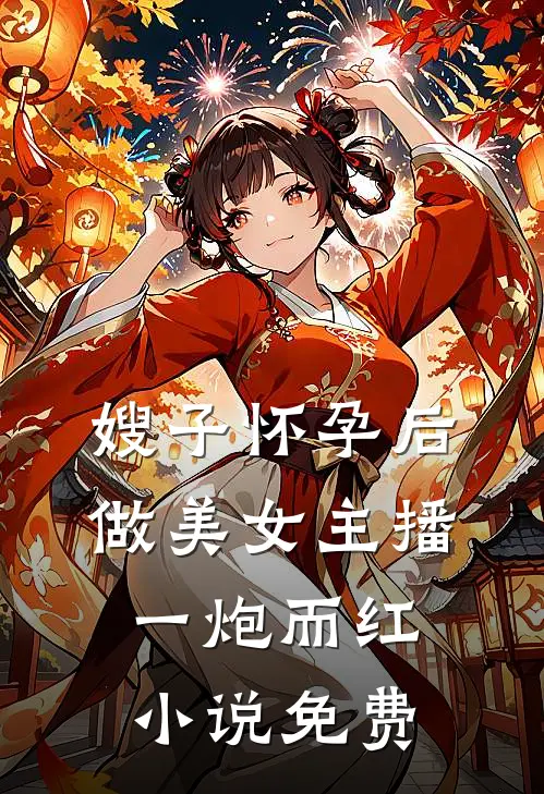 嫂子怀孕后做美女主播一炮而红小说免费
