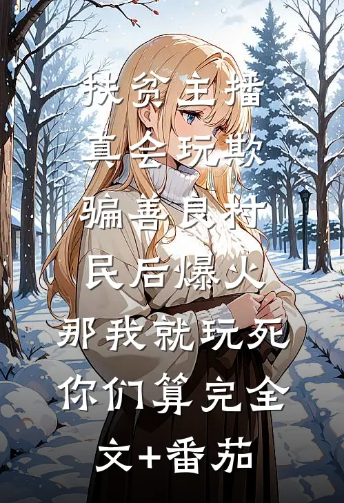 扶贫主播真会玩欺骗善良村民后爆火，那我就玩死你们算完全文+番茄