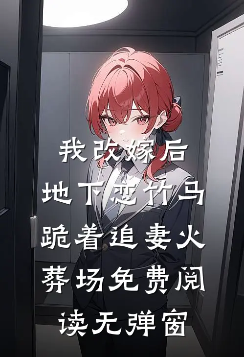 我改嫁后，地下恋竹马跪着追妻火葬场免费阅读无弹窗