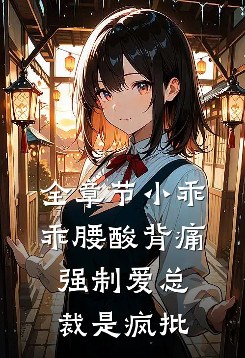 全章节小乖乖腰酸背痛，强制爱总裁是疯批