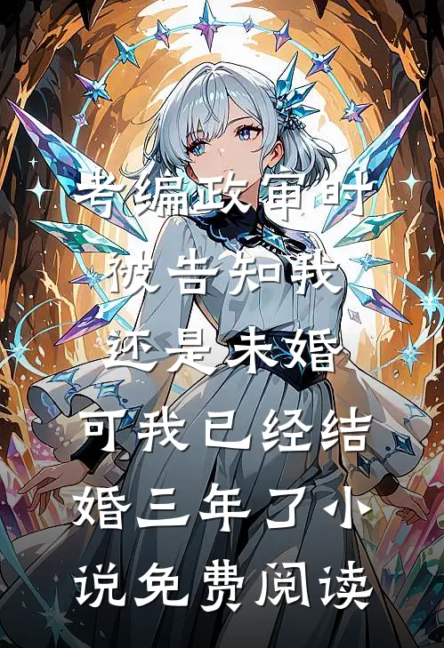 考编政审时被告知我还是未婚，可我已经结婚三年了小说免费阅读