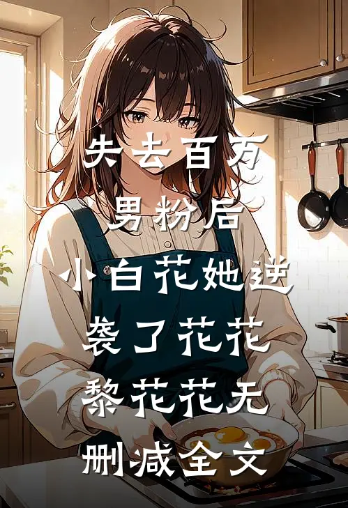 失去百万男粉后，小白花她逆袭了花花黎花花无删减全文
