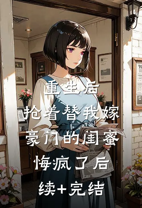重生后，抢着替我嫁豪门的闺蜜悔疯了后续+完结