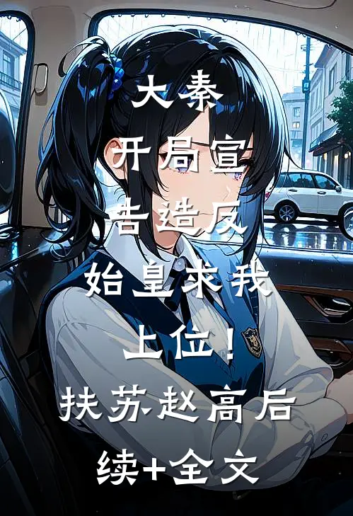 大秦：开局宣告造反，始皇求我上位！扶苏赵高后续+全文