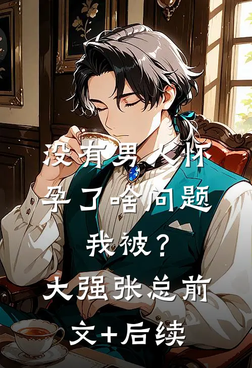 没有男人怀孕了啥问题，我被？大强张总前文+后续