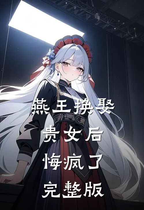 燕王换娶贵女后，悔疯了完整版