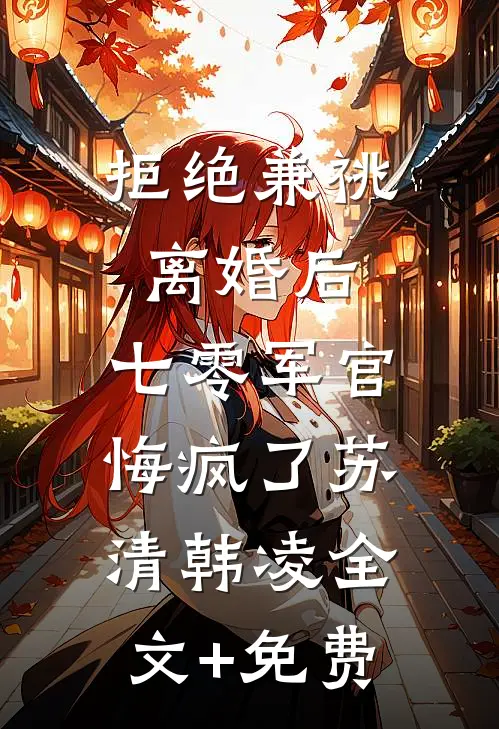 拒绝兼祧离婚后，七零军官悔疯了苏清韩凌全文+免费